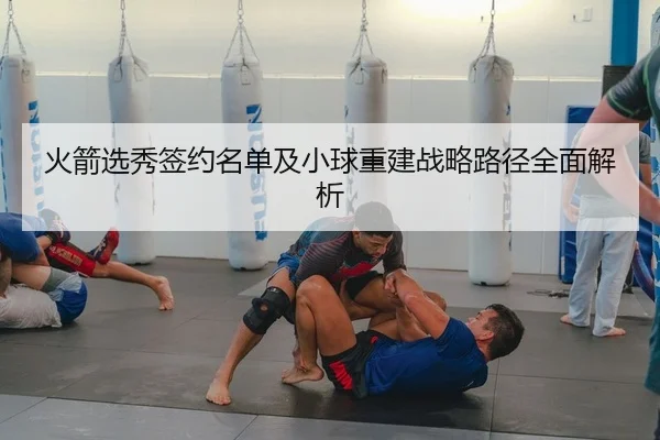 火箭选秀签约名单及小球重建战略路径全面解析