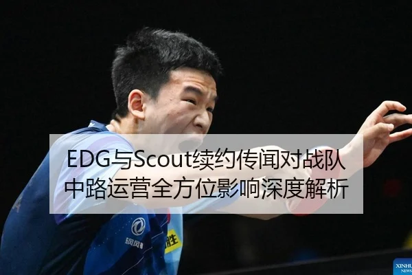 EDG与Scout续约传闻对战队中路运营全方位影响深度解析